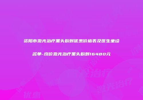 资阳市激光治疗黑头粉刺优惠价格表及医生坐诊名单-均价激光治疗黑头粉刺16480元