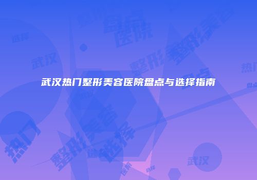 武汉热门整形美容医院盘点与选择指南