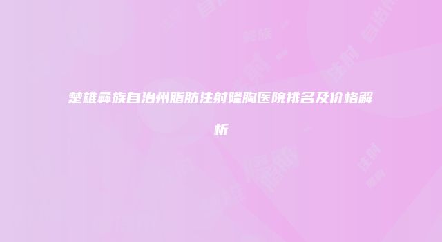 楚雄彝族自治州脂肪注射隆胸医院排名及价格解析