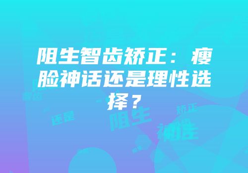 阻生智齿矫正：瘦脸神话还是理性选择？