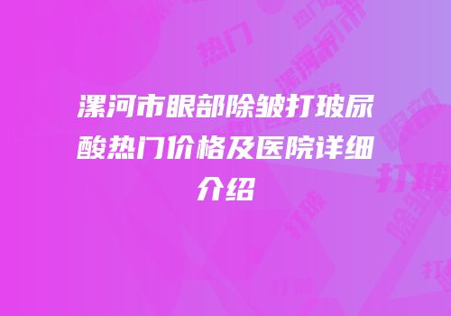 漯河市眼部除皱打玻尿酸热门价格及医院详细介绍