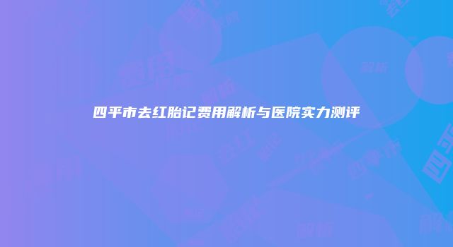 四平市去红胎记费用解析与医院实力测评