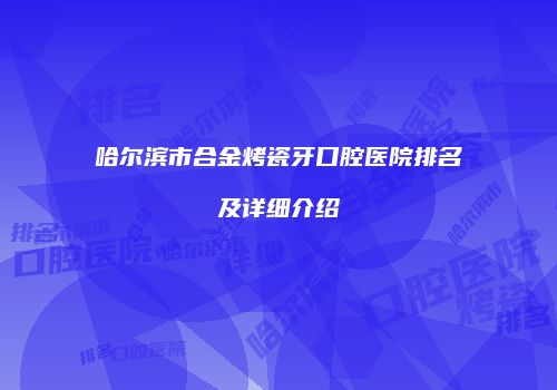 哈尔滨市合金烤瓷牙口腔医院排名及详细介绍