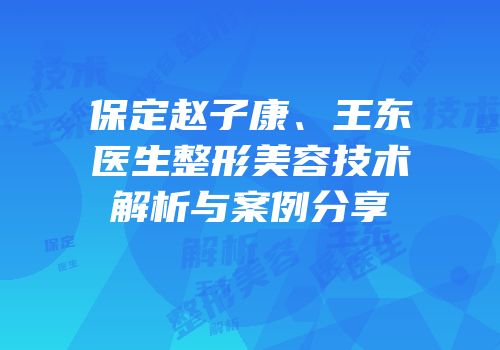 保定赵子康、王东医生整形美容技术解析与案例分享