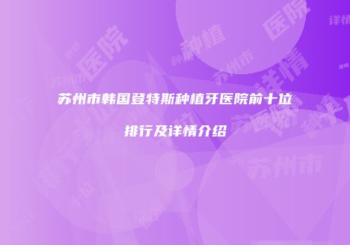 苏州市韩国登特斯种植牙医院前十位排行及详情介绍