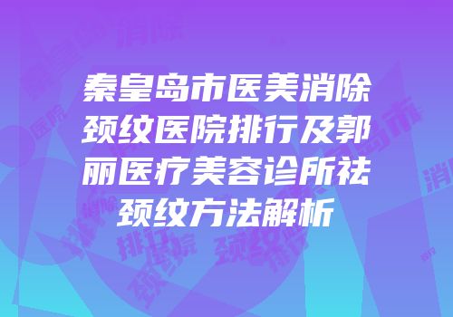 秦皇岛市医美消除颈纹医院排行及郭丽医疗美容诊所祛颈纹方法解析