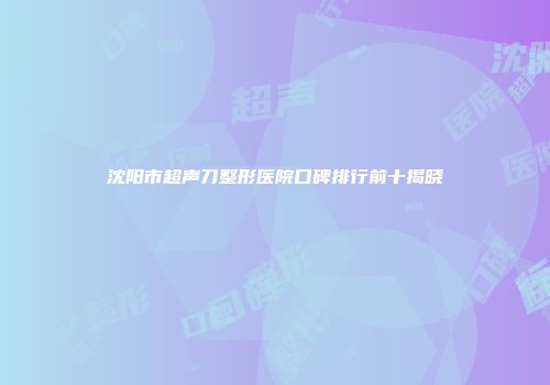 沈阳市超声刀整形医院口碑排行前十揭晓