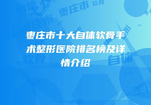 枣庄市十大自体软骨手术整形医院排名榜及详情介绍