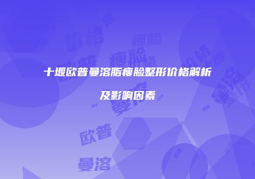十堰欧普曼溶脂瘦脸整形价格解析及影响因素