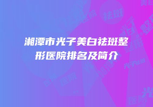 湘潭市光子美白祛斑整形医院排名及简介