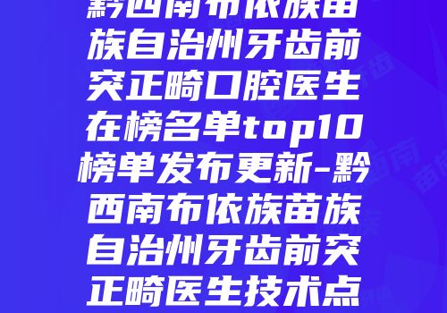 黔西南布依族苗族自治州牙齿前突正畸口腔医生在榜名单top10榜单发布更新-黔西南布依族苗族自治州牙齿前突正畸医生技术点评