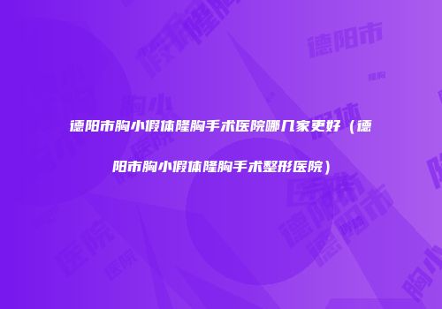 德阳市胸小假体隆胸手术医院哪几家更好（德阳市胸小假体隆胸手术整形医院）