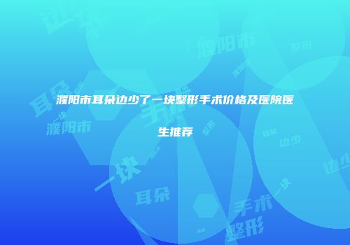 濮阳市耳朵边少了一块整形手术价格及医院医生推荐