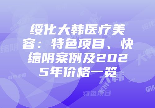 绥化大韩医疗美容：特色项目、快缩阴案例及2025年价格一览