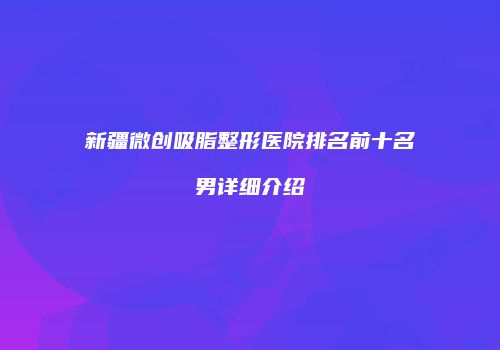 新疆微创吸脂整形医院排名前十名男详细介绍