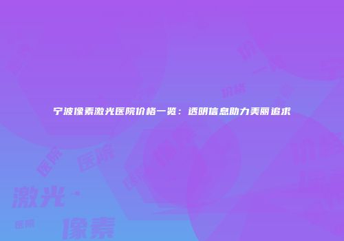 宁波像素激光医院价格一览：透明信息助力美丽追求