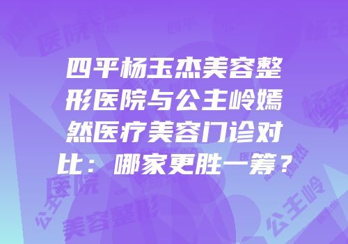 四平杨玉杰美容整形医院与公主岭嫣然医疗美容门诊对比：哪家更胜一筹？