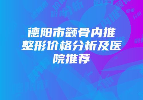 德阳市颧骨内推整形价格分析及医院推荐