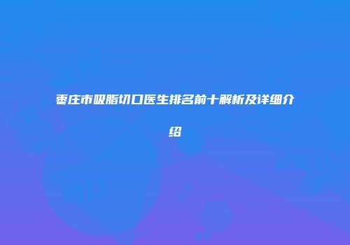 枣庄市吸脂切口医生排名前十解析及详细介绍