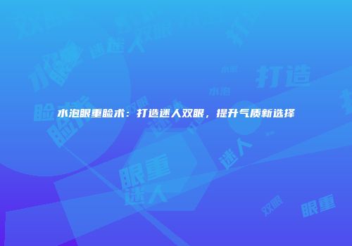 水泡眼重睑术：打造迷人双眼，提升气质新选择