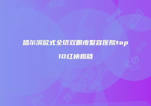 哈尔滨欧式全切双眼皮整容医院top10红榜揭晓
