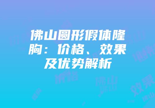 佛山圆形假体隆胸：价格、效果及优势解析