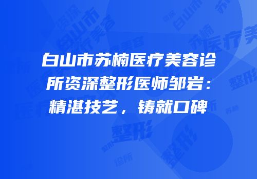 白山市苏楠医疗美容诊所资深整形医师邹岩：精湛技艺，铸就口碑