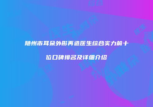 随州市耳朵外形再造医生综合实力前十位口碑排名及详细介绍