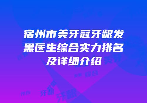 宿州市美牙冠牙龈发黑医生综合实力排名及详细介绍