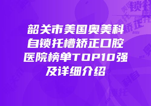 韶关市美国奥美科自锁托槽矫正口腔医院榜单TOP10强及详细介绍