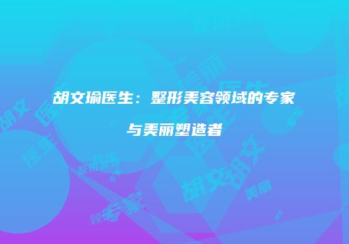 胡文瑜医生：整形美容领域的专家与美丽塑造者