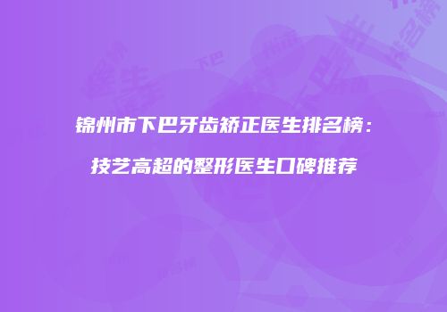 锦州市下巴牙齿矫正医生排名榜：技艺高超的整形医生口碑推荐