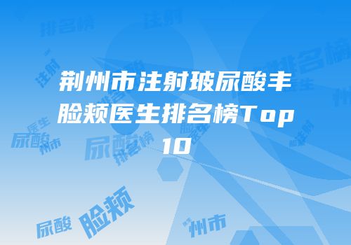 荆州市注射玻尿酸丰脸颊医生排名榜Top10
