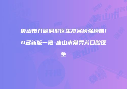 唐山市开髓洞型医生排名榜强榜前10名新版一览-唐山市常秀芳口腔医生