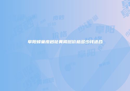 阜阳蜂巢皮秒祛黄褐斑价格多少钱适合