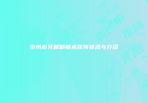 贺州市牙龈翻瓣术医院排名与介绍
