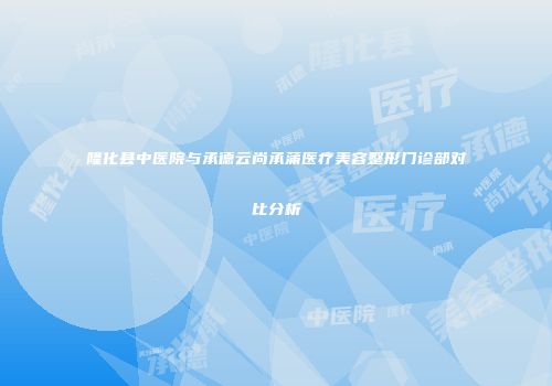 隆化县中医院与承德云尚承蒲医疗美容整形门诊部对比分析