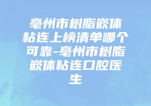 亳州市树脂嵌体粘连上榜清单哪个可靠-亳州市树脂嵌体粘连口腔医生