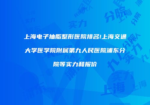 上海电子抽脂整形医院排名!上海交通大学医学院附属第九人民医院浦东分院等实力和报价