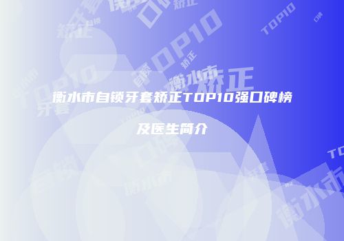衡水市自锁牙套矫正TOP10强口碑榜及医生简介