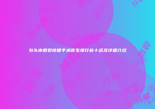 包头市唇裂修复手术医生排行前十名及详细介绍