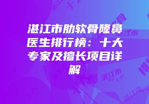 湛江市肋软骨隆鼻医生排行榜：十大专家及擅长项目详解