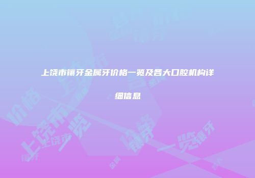 上饶市镶牙金属牙价格一览及各大口腔机构详细信息
