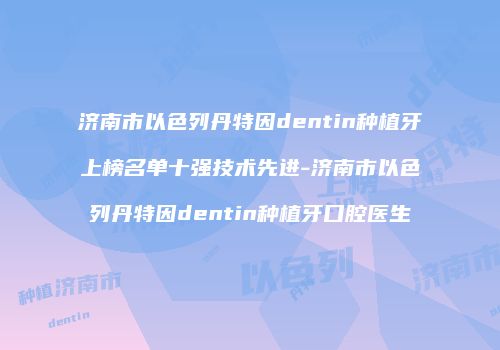 济南市以色列丹特因dentin种植牙上榜名单十强技术先进-济南市以色列丹特因dentin种植牙口腔医生