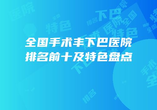 全国手术丰下巴医院排名前十及特色盘点