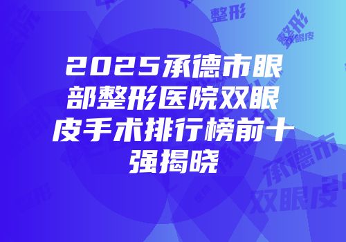2025承德市眼部整形医院双眼皮手术排行榜前十强揭晓