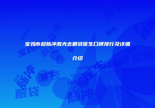 宝鸡市超脉冲激光去眼袋医生口碑排行及详细介绍
