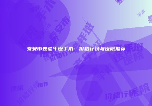 泰安市去老年斑手术：价格行情与医院推荐
