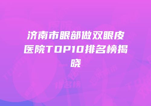 济南市眼部做双眼皮医院TOP10排名榜揭晓