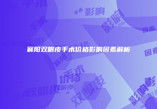 襄阳双眼皮手术价格影响因素解析